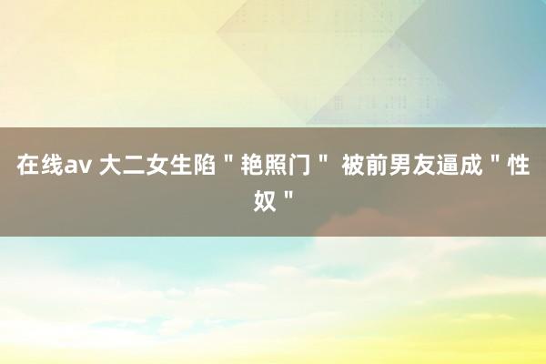 在线av 大二女生陷＂艳照门＂ 被前男友逼成＂性奴＂