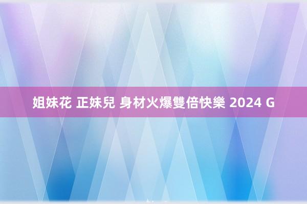 姐妹花 正妹兒 身材火爆雙倍快樂 2024 G