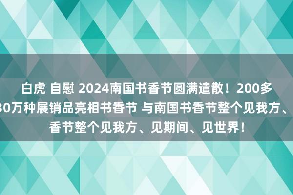 白虎 自慰 2024南国书香节圆满遣散！200多个出书品牌，超30万种展销品亮相书香节 与南国书香节整个见我方、见期间、见世界！