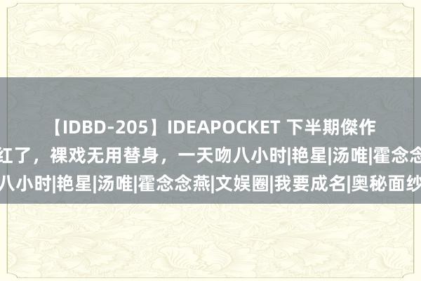 【IDBD-205】IDEAPOCKET 下半期傑作集2009 一张巨乳照让她红了，裸戏无用替身，一天吻八小时|艳星|汤唯|霍念念燕|文娱圈|我要成名|奥秘面纱