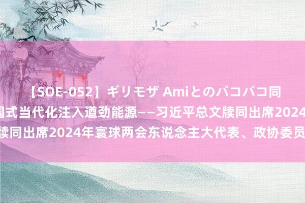 【SOE-052】ギリモザ Amiとのパコパコ同棲生活 Ami 为鼓动中国式当代化注入遒劲能源——习近平总文牍同出席2024年寰球两会东说念主大代表、政协委员共商国事纪实