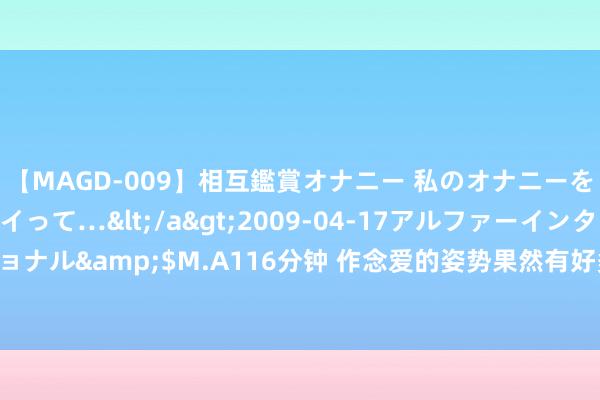 【MAGD-009】相互鑑賞オナニー 私のオナニーを見ながら、あなたもイって…</a>2009-04-17アルファーインターナショナル&$M.A116分钟 作念爱的姿势果然有好多种啊,作念爱的称呼也有好多种啊