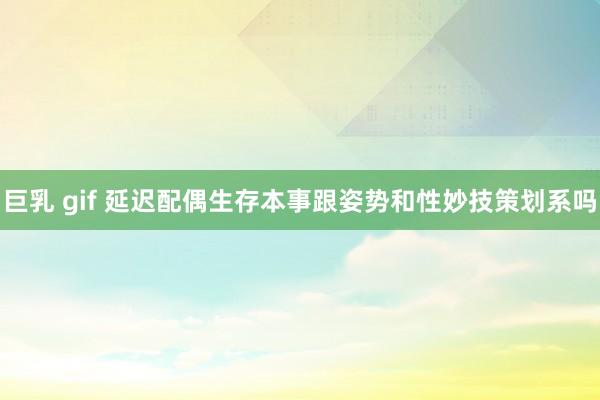 巨乳 gif 延迟配偶生存本事跟姿势和性妙技策划系吗