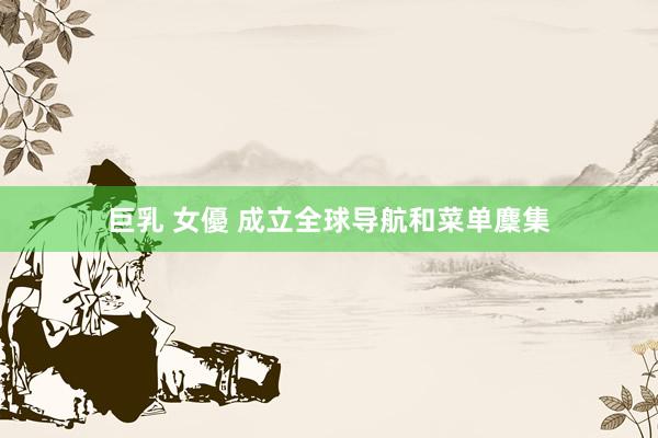 巨乳 女優 成立全球导航和菜单麇集