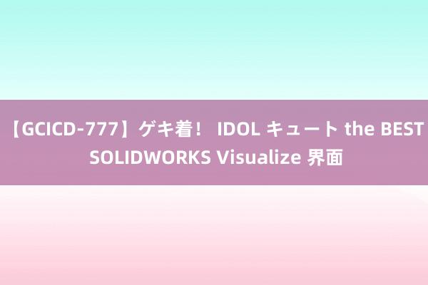 【GCICD-777】ゲキ着！ IDOL キュート the BEST SOLIDWORKS Visualize 界面