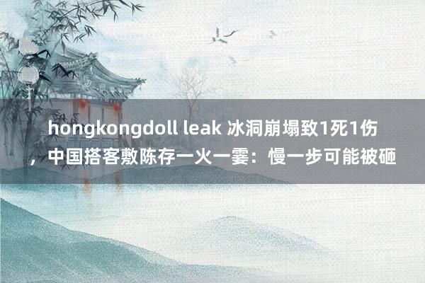 hongkongdoll leak 冰洞崩塌致1死1伤，中国搭客敷陈存一火一霎：慢一步可能被砸
