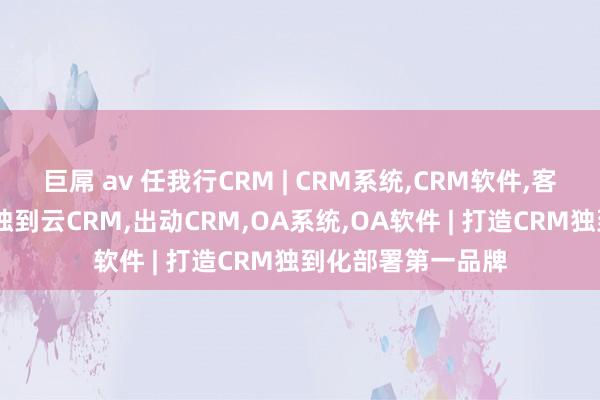 巨屌 av 任我行CRM | CRM系统，CRM软件，客户相干料理系统，独到云CRM，出动CRM，OA系统，OA软件 | 打造CRM独到化部署第一品牌