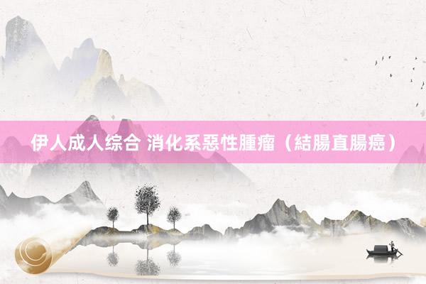 伊人成人综合 消化系惡性腫瘤（結腸直腸癌）