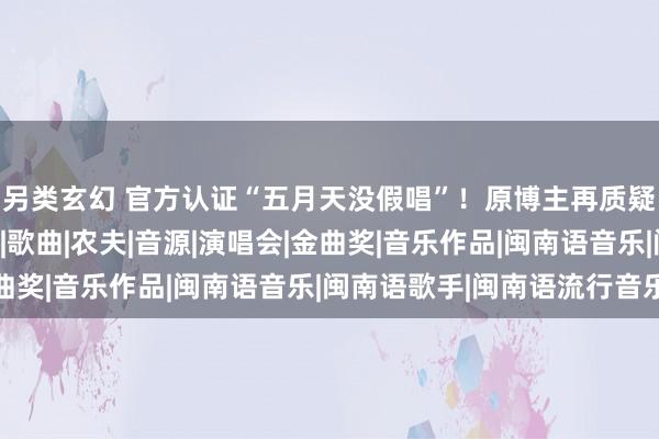 另类玄幻 官方认证“五月天没假唱”！原博主再质疑：坚决程序是什么？|歌曲|农夫|音源|演唱会|金曲奖|音乐作品|闽南语音乐|闽南语歌手|闽南语流行音乐