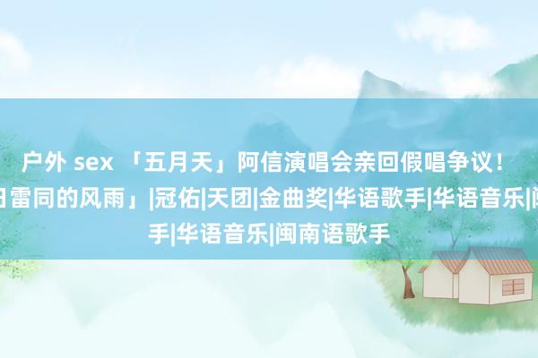 户外 sex 「五月天」阿信演唱会亲回假唱争议！　「寰球末日雷同的风雨」|冠佑|天团|金曲奖|华语歌手|华语音乐|闽南语歌手