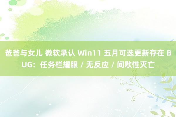 爸爸与女儿 微软承认 Win11 五月可选更新存在 BUG：任务栏耀眼 / 无反应 / 间歇性灭亡