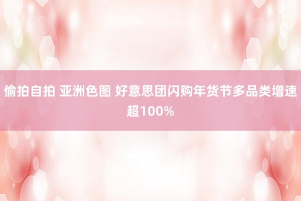 偷拍自拍 亚洲色图 好意思团闪购年货节多品类增速超100%