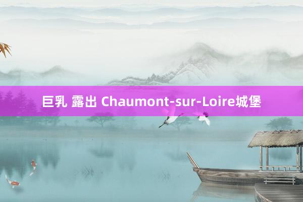 巨乳 露出 Chaumont-sur-Loire城堡