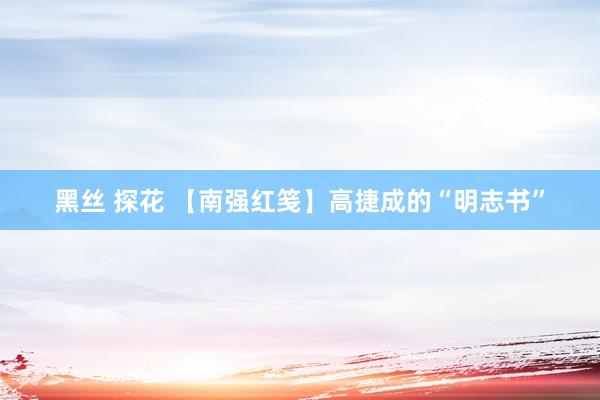 黑丝 探花 【南强红笺】高捷成的“明志书”