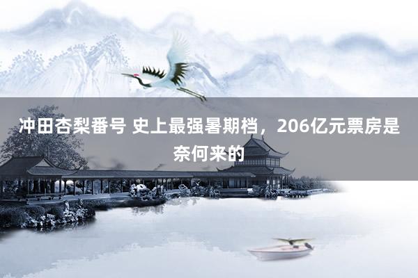 冲田杏梨番号 史上最强暑期档，206亿元票房是奈何来的