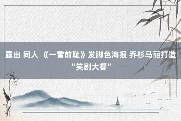 露出 同人 《一雪前耻》发脚色海报 乔杉马丽打造“笑剧大餐”