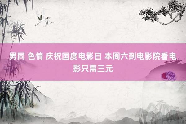 男同 色情 庆祝国度电影日 本周六到电影院看电影只需三元