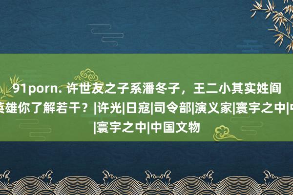 91porn. 许世友之子系潘冬子，王二小其实姓阎：少年英雄你了解若干？|许光|日寇|司令部|演义家|寰宇之中|中国文物