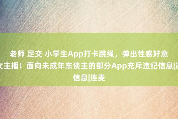 老师 足交 小学生App打卡跳绳，弹出性感好意思女主播！面向未成年东谈主的部分App充斥违纪信息|连麦