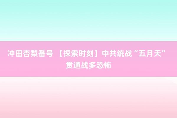 冲田杏梨番号 【探索时刻】中共统战“五月天” 贯通战多恐怖