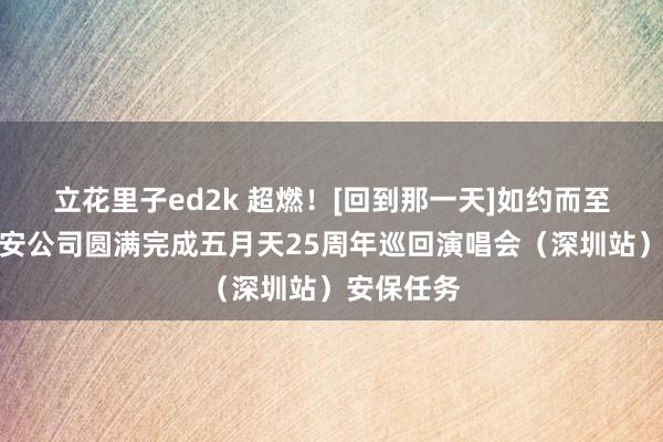 立花里子ed2k 超燃！[回到那一天]如约而至丨龙岗保安公司圆满完成五月天25周年巡回演唱会（深圳站）安保任务