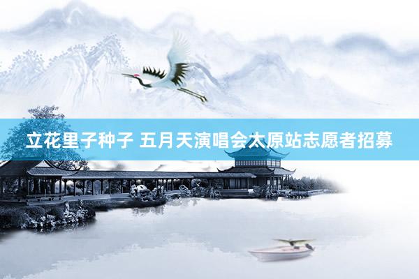 立花里子种子 五月天演唱会太原站志愿者招募