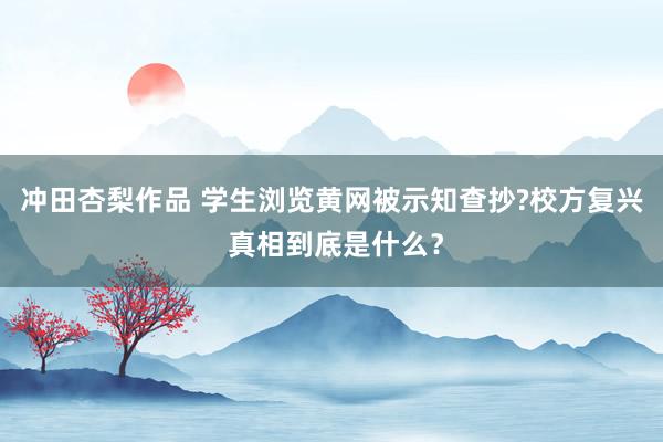 冲田杏梨作品 学生浏览黄网被示知查抄?校方复兴 真相到底是什么？