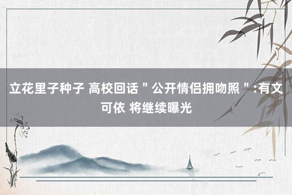 立花里子种子 高校回话＂公开情侣拥吻照＂:有文可依 将继续曝光
