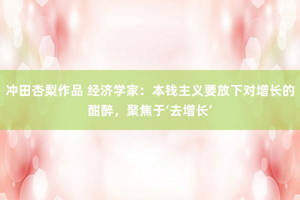 冲田杏梨作品 经济学家：本钱主义要放下对增长的酣醉，聚焦于‘去增长’