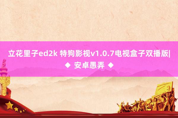 立花里子ed2k 特狗影视v1.0.7电视盒子双播版|◆ 安卓愚弄 ◆