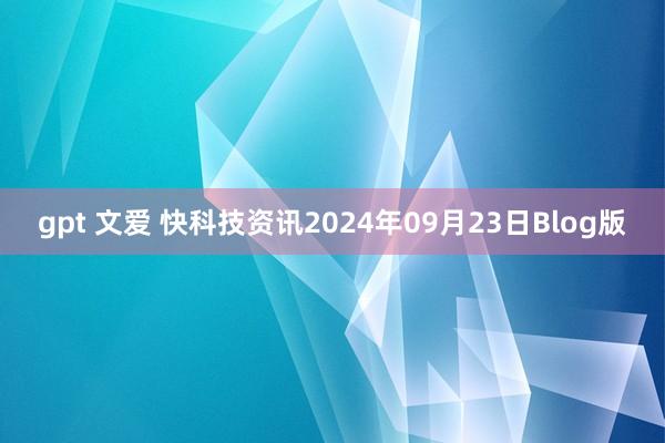 gpt 文爱 快科技资讯2024年09月23日Blog版
