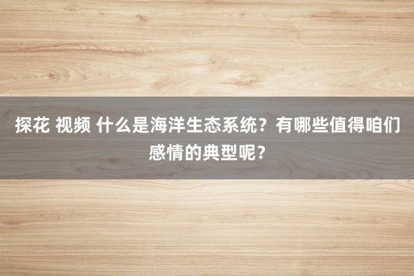 探花 视频 什么是海洋生态系统?有哪些值得咱们感情的典型呢?