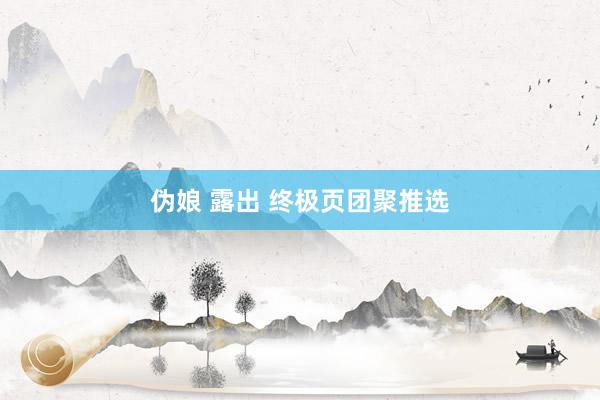 伪娘 露出 终极页团聚推选