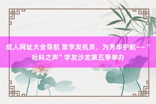 成人网址大全导航 聚学友机灵，为芳华护航——“社科之声”学友沙龙第五季举办