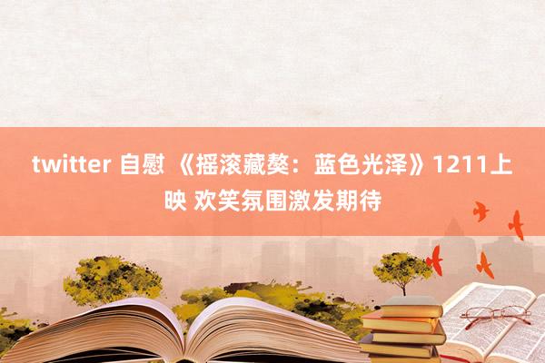 twitter 自慰 《摇滚藏獒：蓝色光泽》1211上映 欢笑氛围激发期待