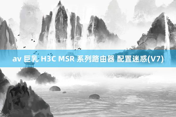 av 巨乳 H3C MSR 系列路由器 配置迷惑(V7)