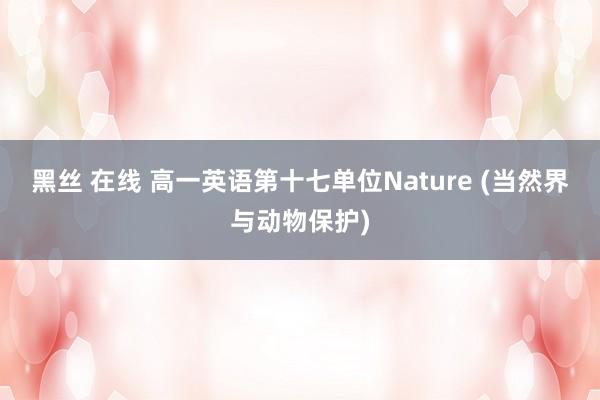 黑丝 在线 高一英语第十七单位Nature (当然界与动物保护)