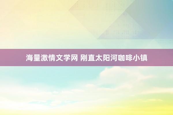 海量激情文学网 刚直太阳河咖啡小镇