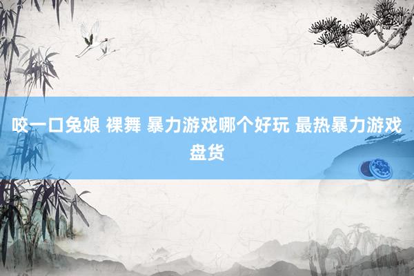 咬一口兔娘 裸舞 暴力游戏哪个好玩 最热暴力游戏盘货