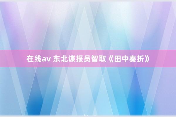 在线av 东北谍报员智取《田中奏折》