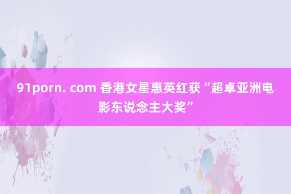 91porn. com 香港女星惠英红获“超卓亚洲电影东说念主大奖”