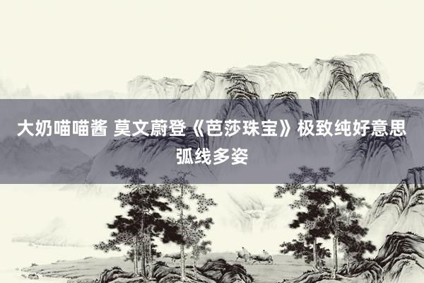 大奶喵喵酱 莫文蔚登《芭莎珠宝》极致纯好意思弧线多姿