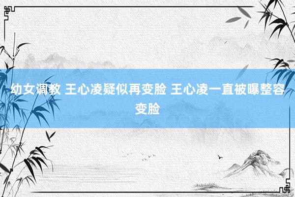 幼女调教 王心凌疑似再变脸 王心凌一直被曝整容变脸