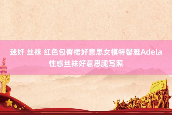 迷奸 丝袜 红色包臀裙好意思女模特馨雅Adela性感丝袜好意思腿写照