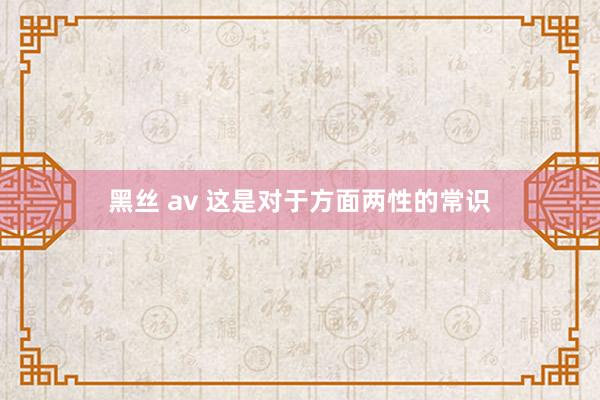 黑丝 av 这是对于方面两性的常识