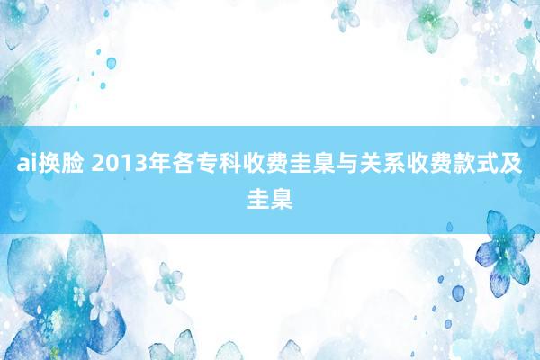 ai换脸 2013年各专科收费圭臬与关系收费款式及圭臬