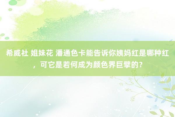 希威社 姐妹花 潘通色卡能告诉你姨妈红是哪种红，可它是若何成为颜色界巨擘的？
