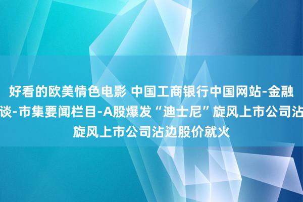 好看的欧美情色电影 中国工商银行中国网站-金融市集专区频谈-市集要闻栏目-A股爆发“迪士尼”旋风上市公司沾边股价就火