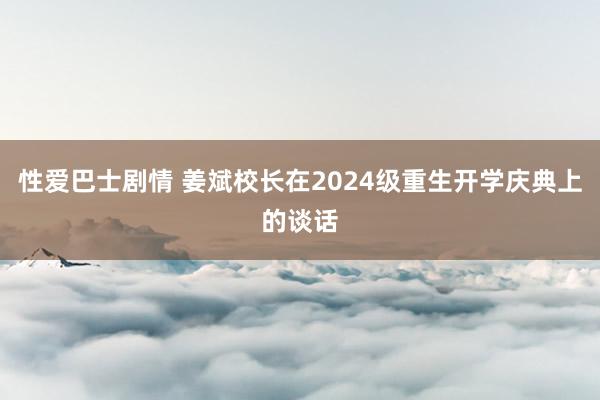 性爱巴士剧情 姜斌校长在2024级重生开学庆典上的谈话