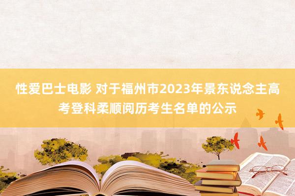 性爱巴士电影 对于福州市2023年景东说念主高考登科柔顺阅历考生名单的公示